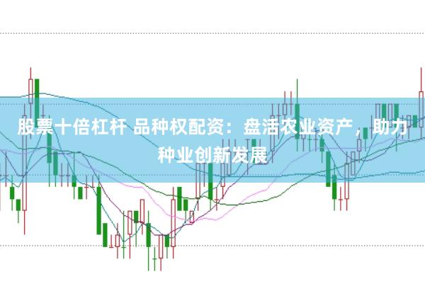 股票十倍杠杆 品种权配资：盘活农业资产，助力种业创新发展