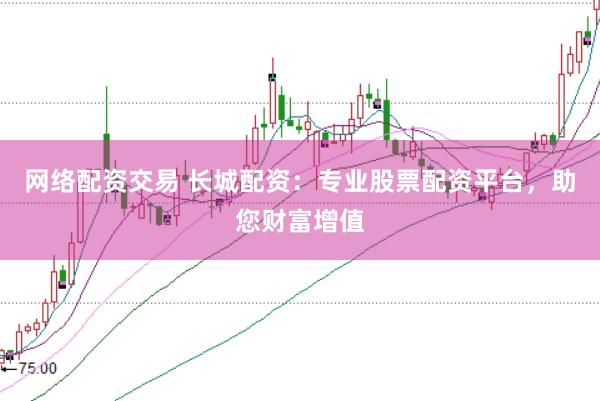 网络配资交易 长城配资：专业股票配资平台，助您财富增值