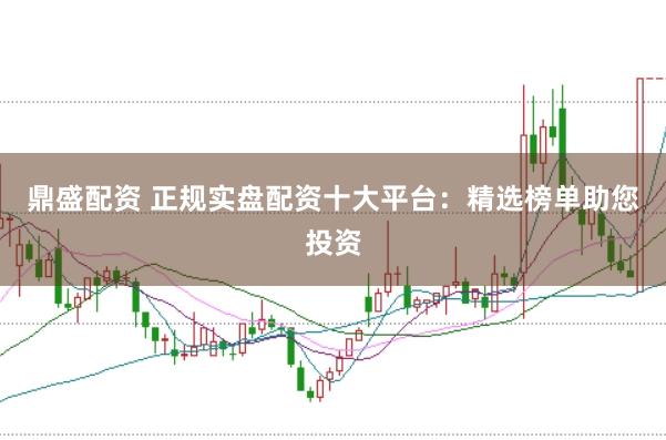 鼎盛配资 正规实盘配资十大平台：精选榜单助您投资
