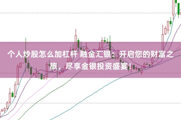 个人炒股怎么加杠杆 融金汇银：开启您的财富之旅，尽享金银投资盛宴！
