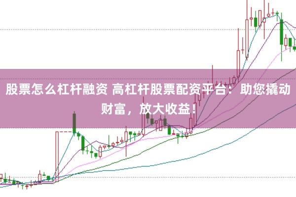 股票怎么杠杆融资 高杠杆股票配资平台：助您撬动财富，放大收益！