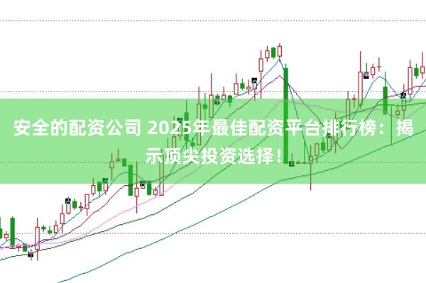 安全的配资公司 2025年最佳配资平台排行榜：揭示顶尖投资选择！