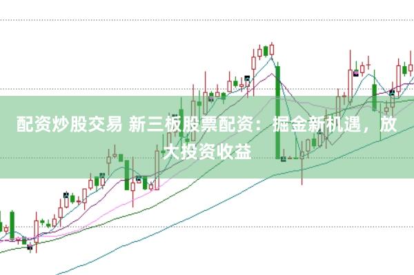 配资炒股交易 新三板股票配资：掘金新机遇，放大投资收益