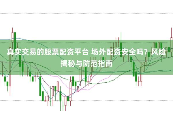 真实交易的股票配资平台 场外配资安全吗？风险揭秘与防范指南