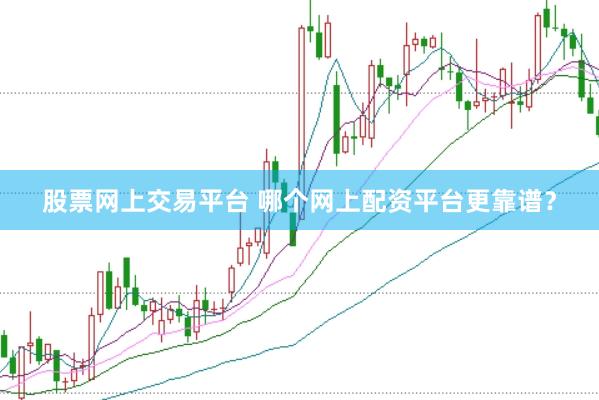 股票网上交易平台 哪个网上配资平台更靠谱？