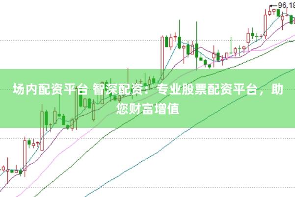 场内配资平台 智深配资：专业股票配资平台，助您财富增值