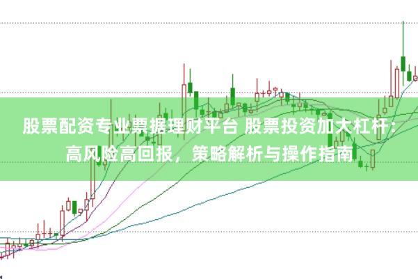 股票配资专业票据理财平台 股票投资加大杠杆：高风险高回报，策略解析与操作指南