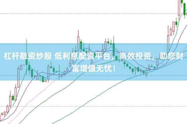 杠杆融资炒股 低利息配资平台，高效投资，助您财富增值无忧！