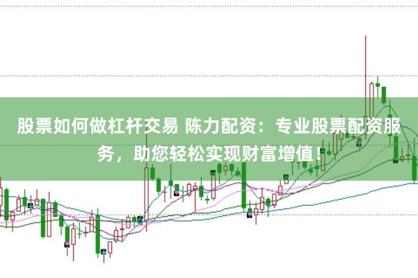 股票如何做杠杆交易 陈力配资：专业股票配资服务，助您轻松实现财富增值！