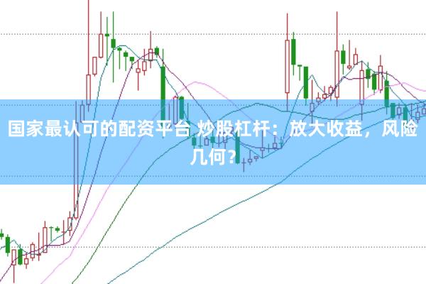 国家最认可的配资平台 炒股杠杆：放大收益，风险几何？