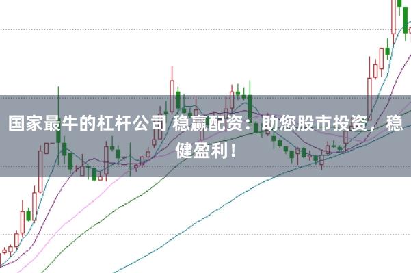国家最牛的杠杆公司 稳赢配资：助您股市投资，稳健盈利！