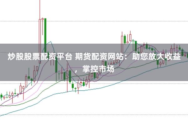 炒股股票配资平台 期货配资网站：助您放大收益，掌控市场