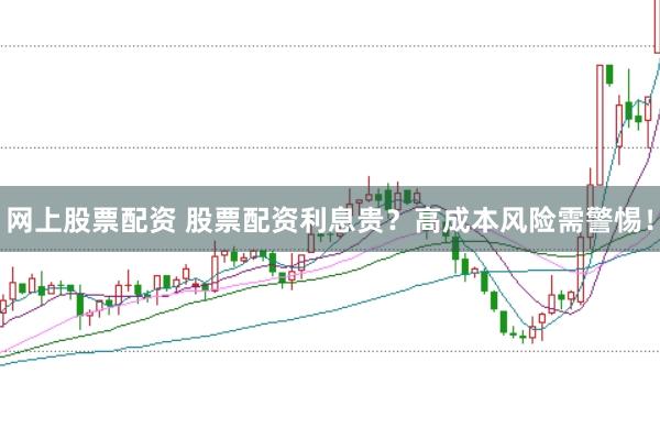 网上股票配资 股票配资利息贵？高成本风险需警惕！
