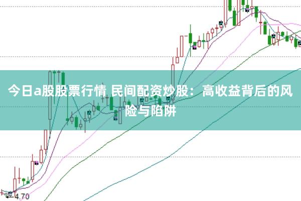 今日a股股票行情 民间配资炒股：高收益背后的风险与陷阱
