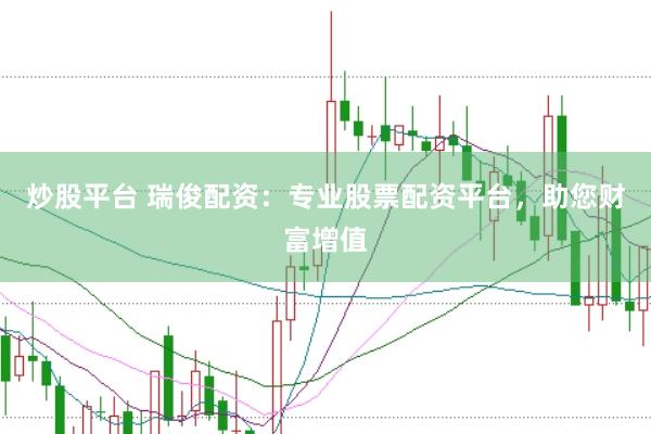 炒股平台 瑞俊配资：专业股票配资平台，助您财富增值