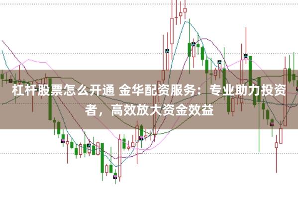 杠杆股票怎么开通 金华配资服务：专业助力投资者，高效放大资金效益
