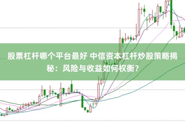 股票杠杆哪个平台最好 中信资本杠杆炒股策略揭秘：风险与收益如何权衡？