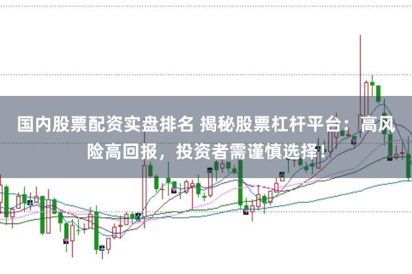 国内股票配资实盘排名 揭秘股票杠杆平台：高风险高回报，投资者需谨慎选择！