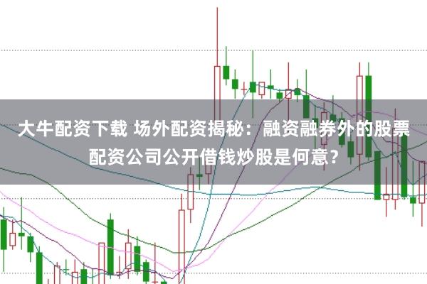 大牛配资下载 场外配资揭秘：融资融券外的股票配资公司公开借钱炒股是何意？