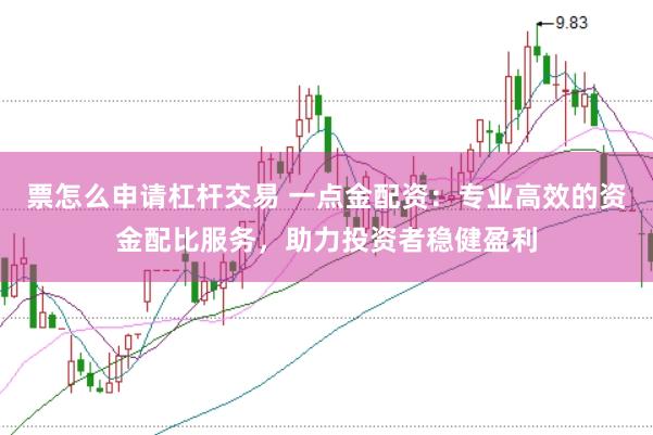 票怎么申请杠杆交易 一点金配资：专业高效的资金配比服务，助力投资者稳健盈利