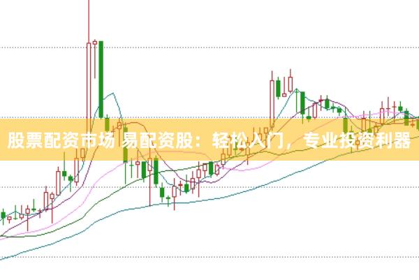 股票配资市场 易配资股：轻松入门，专业投资利器