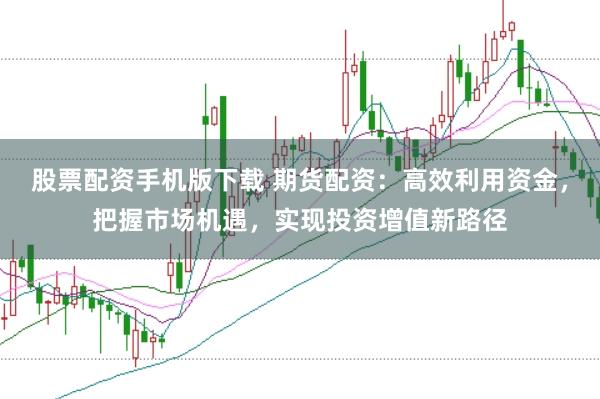 股票配资手机版下载 期货配资：高效利用资金，把握市场机遇，实现投资增值新路径