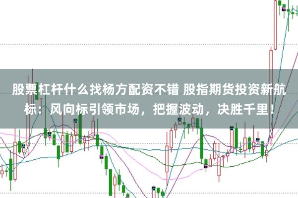 股票杠杆什么找杨方配资不错 股指期货投资新航标：风向标引领市场，把握波动，决胜千里！