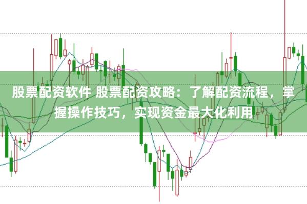 股票配资软件 股票配资攻略：了解配资流程，掌握操作技巧，实现资金最大化利用