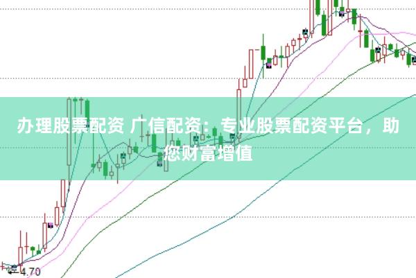 办理股票配资 广信配资：专业股票配资平台，助您财富增值