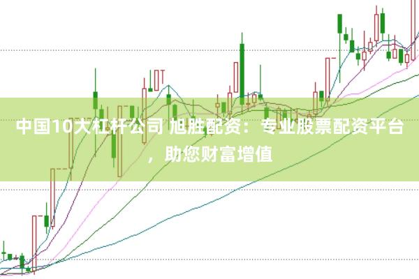 中国10大杠杆公司 旭胜配资：专业股票配资平台，助您财富增值