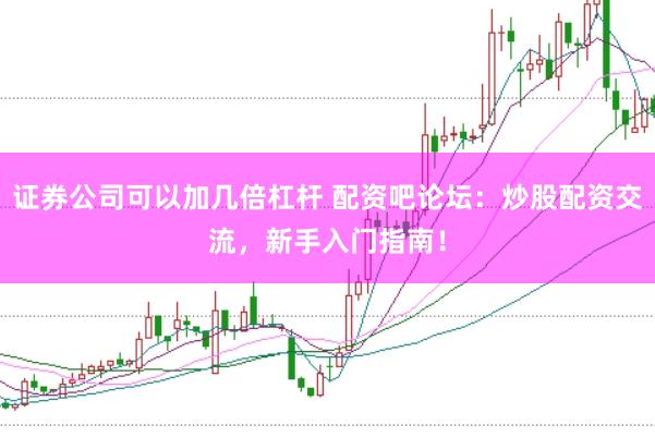证券公司可以加几倍杠杆 配资吧论坛：炒股配资交流，新手入门指南！