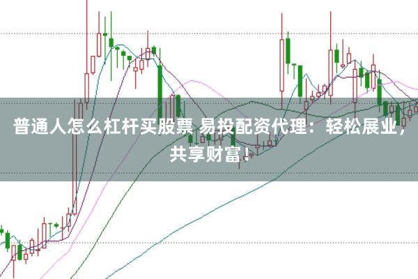 普通人怎么杠杆买股票 易投配资代理：轻松展业，共享财富！