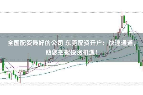 全国配资最好的公司 东莞配资开户：快速通道，助您把握投资机遇！
