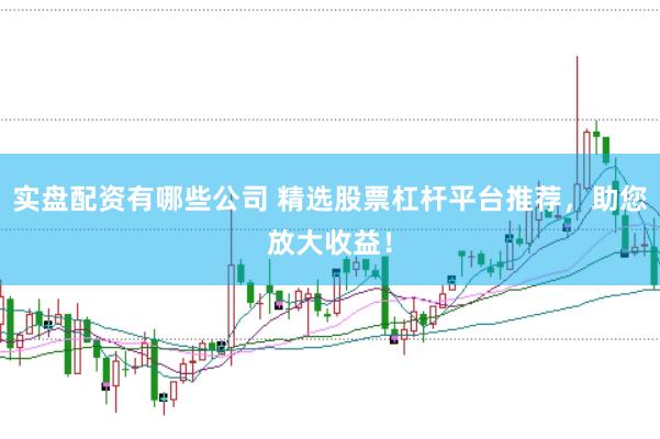 实盘配资有哪些公司 精选股票杠杆平台推荐，助您放大收益！