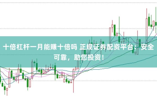 十倍杠杆一月能赚十倍吗 正规证券配资平台：安全可靠，助您投资！