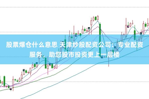 股票爆仓什么意思 天津炒股配资公司：专业配资服务，助您股市投资更上一层楼