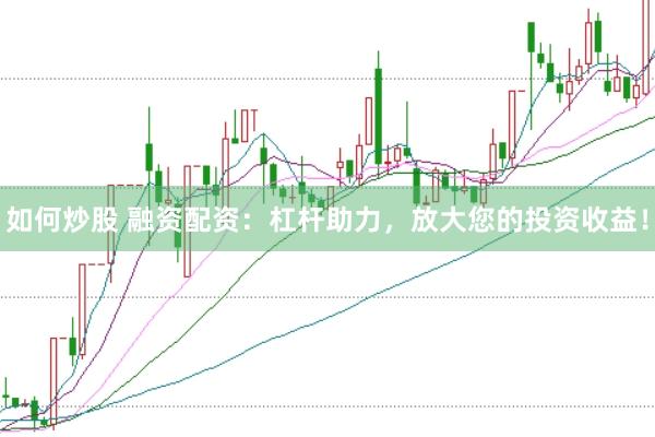 如何炒股 融资配资：杠杆助力，放大您的投资收益！