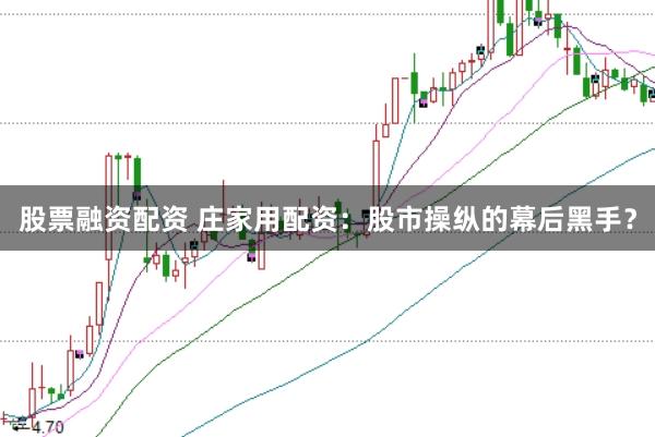 股票融资配资 庄家用配资：股市操纵的幕后黑手？
