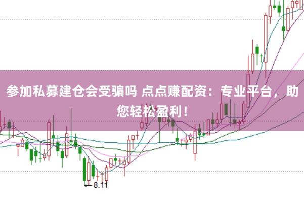 参加私募建仓会受骗吗 点点赚配资：专业平台，助您轻松盈利！