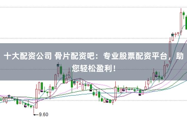 十大配资公司 骨片配资吧：专业股票配资平台，助您轻松盈利！