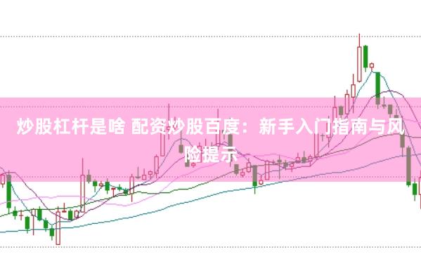 炒股杠杆是啥 配资炒股百度：新手入门指南与风险提示