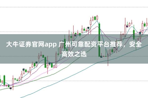 大牛证券官网app 广州可靠配资平台推荐，安全高效之选