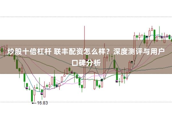 炒股十倍杠杆 联丰配资怎么样？深度测评与用户口碑分析