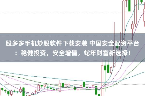 股多多手机炒股软件下载安装 中国安全配资平台：稳健投资，安全增值，蛇年财富新选择！