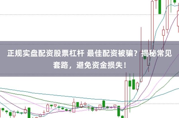 正规实盘配资股票杠杆 最佳配资被骗？揭秘常见套路，避免资金损失！