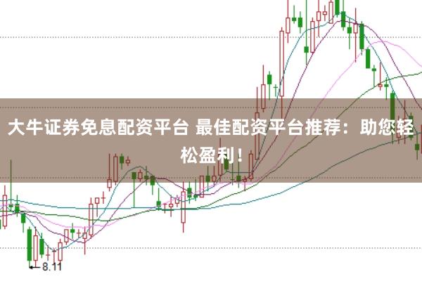 大牛证券免息配资平台 最佳配资平台推荐：助您轻松盈利！