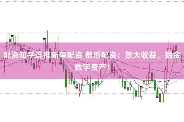 配资知乎连推新玺配资 数币配资：放大收益，掘金数字资产！