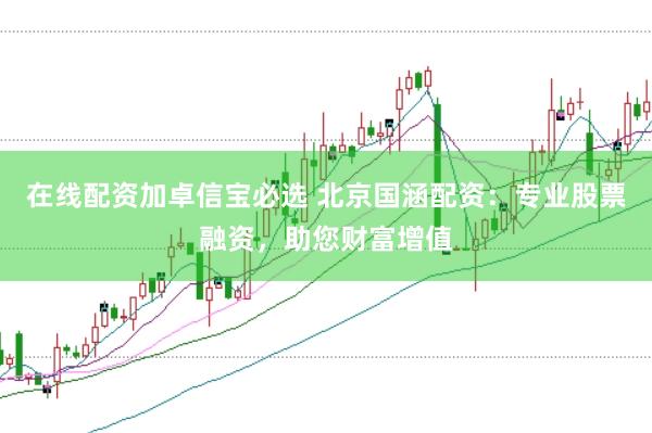 在线配资加卓信宝必选 北京国涵配资：专业股票融资，助您财富增值