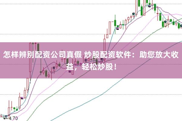 怎样辨别配资公司真假 炒股配资软件：助您放大收益，轻松炒股！