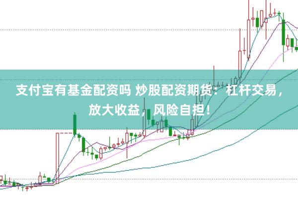 支付宝有基金配资吗 炒股配资期货：杠杆交易，放大收益，风险自担！